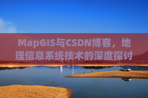 MapGIS与CSDN博客,地理信息系统技术的深度探讨